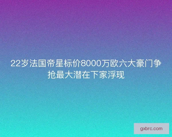 22岁法国帝星标价8000万欧六大豪门争抢最大潜在下家浮现 22岁法国帝星标价8000万欧六大豪门争抢最大潜在下家浮现