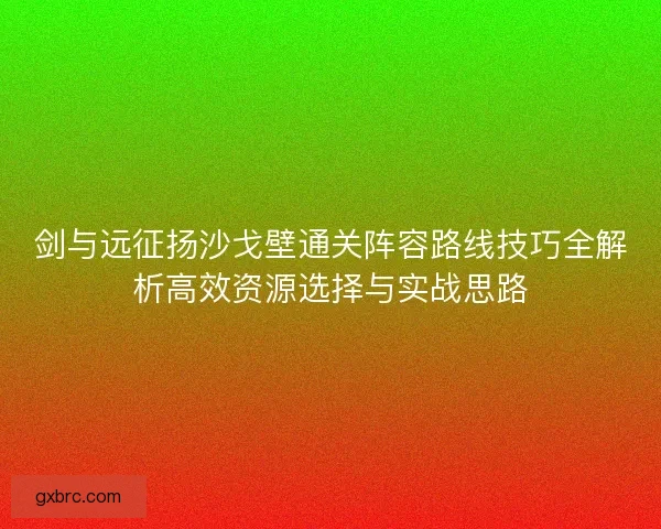 剑与远征扬沙戈壁通关阵容路线技巧全解析高效资源选择与实战思路