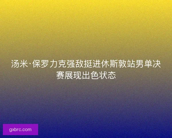 汤米·保罗力克强敌挺进休斯敦站男单决赛展现出色状态