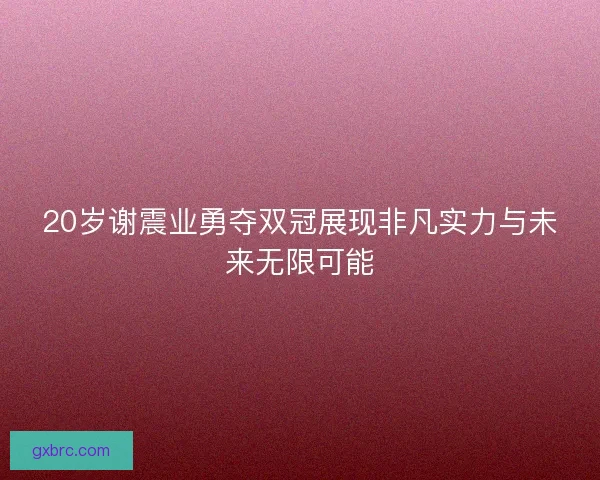 20岁谢震业勇夺双冠展现非凡实力与未来无限可能 20岁谢震业勇夺双冠展现非凡实力与未来无限可能
