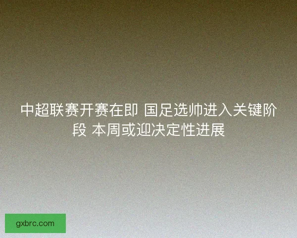 中超联赛开赛在即 国足选帅进入关键阶段 本周或迎决定性进展 中超联赛开赛在即 国足选帅进入关键阶段 本周或迎决定性进展