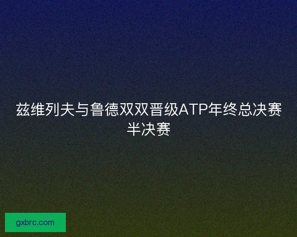 兹维列夫与鲁德双双晋级ATP年终总决赛半决赛