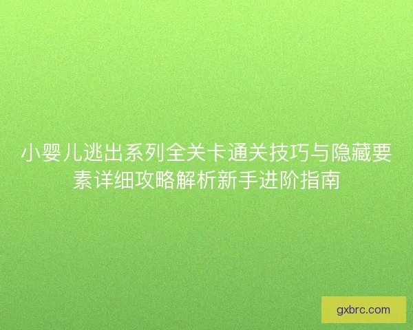 小婴儿逃出系列全关卡通关技巧与隐藏要素详细攻略解析新手进阶指南 小婴儿逃出系列全关卡通关技巧与隐藏要素详细攻略解析新手进阶指南