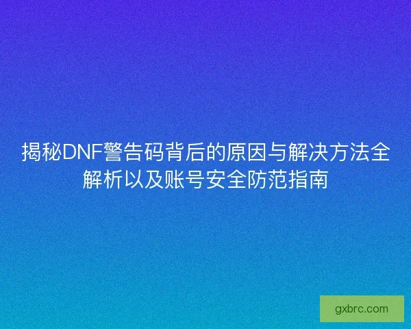 揭秘DNF警告码背后的原因与解决方法全解析以及账号安全防范指南 揭秘DNF警告码背后的原因与解决方法全解析以及账号安全防范指南