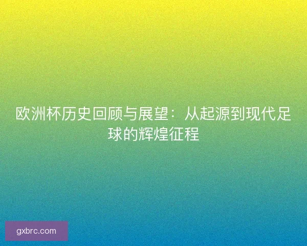 欧洲杯历史回顾与展望:从起源到现代足球的辉煌征程 欧洲杯历史回顾与展望:从起源到现代足球的辉煌征程