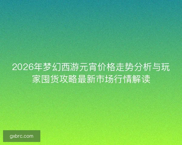 2026年梦幻西游元宵价格走势分析与玩家囤货攻略最新市场行情解读