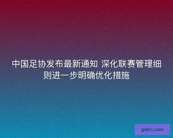 中国足协发布最新通知 深化联赛管理细则进一步明确优化措施 中国足协发布最新通知 深化联赛管理细则进一步明确优化措施