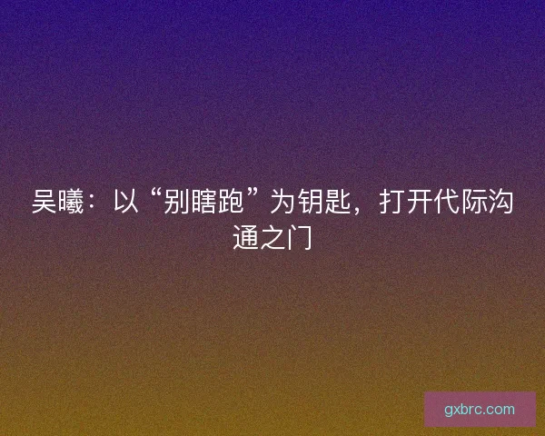 吴曦：以 “别瞎跑” 为钥匙，打开代际沟通之门