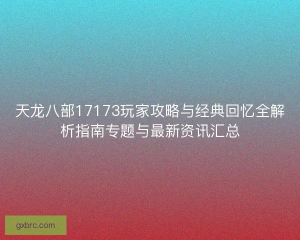 天龙八部17173玩家攻略与经典回忆全解析指南专题与最新资讯汇总
