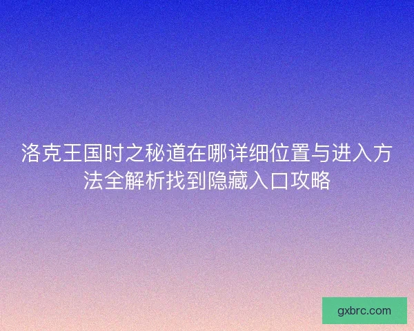 洛克王国时之秘道在哪详细位置与进入方法全解析找到隐藏入口攻略 洛克王国时之秘道在哪详细位置与进入方法全解析找到隐藏入口攻略