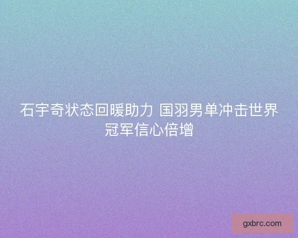 石宇奇状态回暖助力 国羽男单冲击世界冠军信心倍增