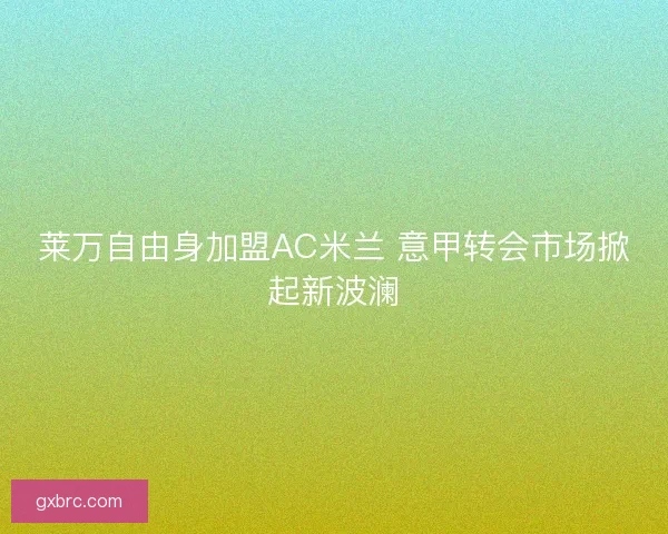 莱万自由身加盟AC米兰 意甲转会市场掀起新波澜 莱万自由身加盟AC米兰 意甲转会市场掀起新波澜