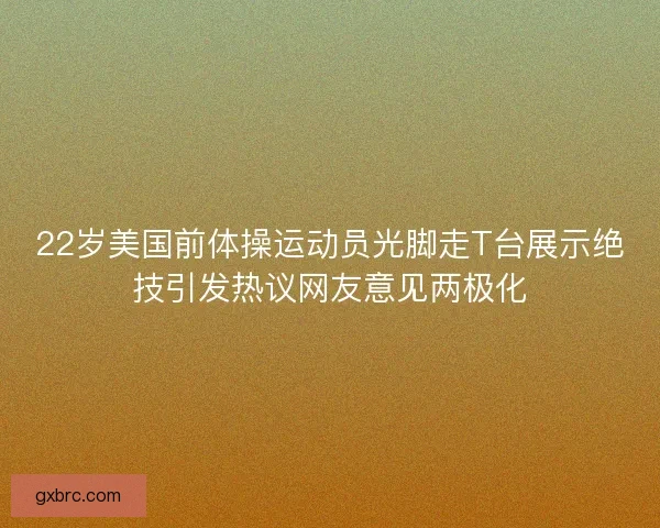 22岁美国前体操运动员光脚走T台展示绝技引发热议网友意见两极化 22岁美国前体操运动员光脚走T台展示绝技引发热议网友意见两极化