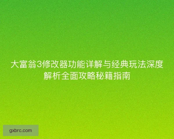大富翁3修改器功能详解与经典玩法深度解析全面攻略秘籍指南