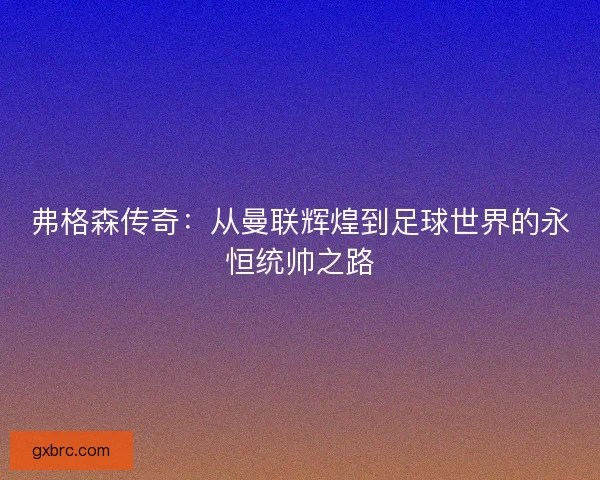 弗格森传奇：从曼联辉煌到足球世界的永恒统帅之路