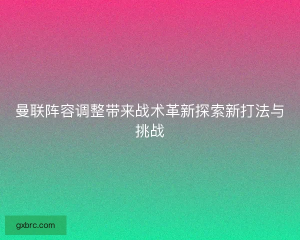 曼联阵容调整带来战术革新探索新打法与挑战