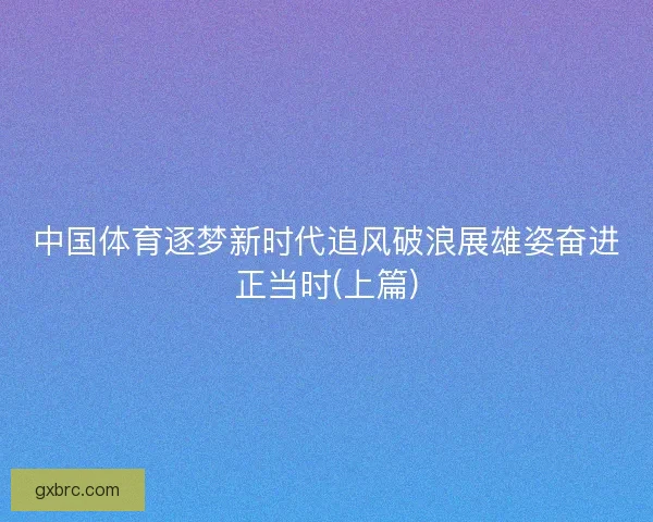 中国体育逐梦新时代追风破浪展雄姿奋进正当时(上篇) 中国体育逐梦新时代追风破浪展雄姿奋进正当时(上篇)