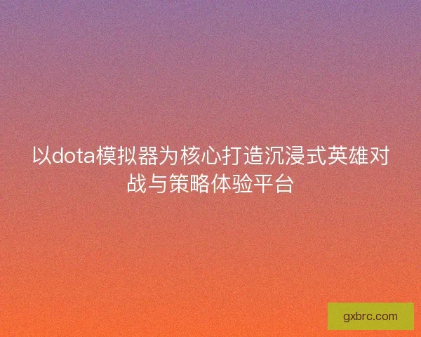 以dota模拟器为核心打造沉浸式英雄对战与策略体验平台 以dota模拟器为核心打造沉浸式英雄对战与策略体验平台