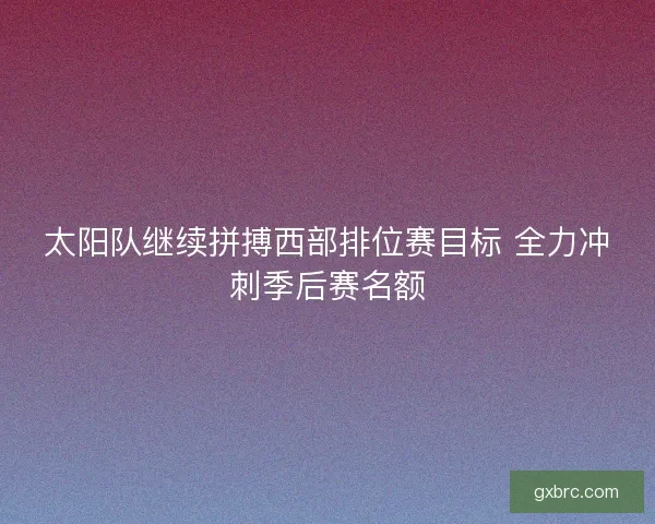 太阳队继续拼搏西部排位赛目标 全力冲刺季后赛名额 太阳队继续拼搏西部排位赛目标 全力冲刺季后赛名额