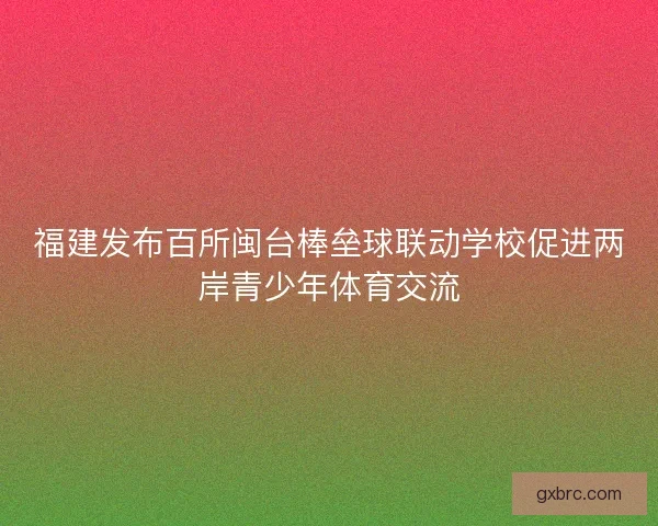 福建发布百所闽台棒垒球联动学校促进两岸青少年体育交流