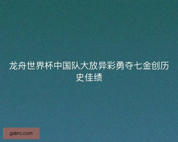 龙舟世界杯中国队大放异彩勇夺七金创历史佳绩