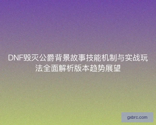 DNF毁灭公爵背景故事技能机制与实战玩法全面解析版本趋势展望 DNF毁灭公爵背景故事技能机制与实战玩法全面解析版本趋势展望