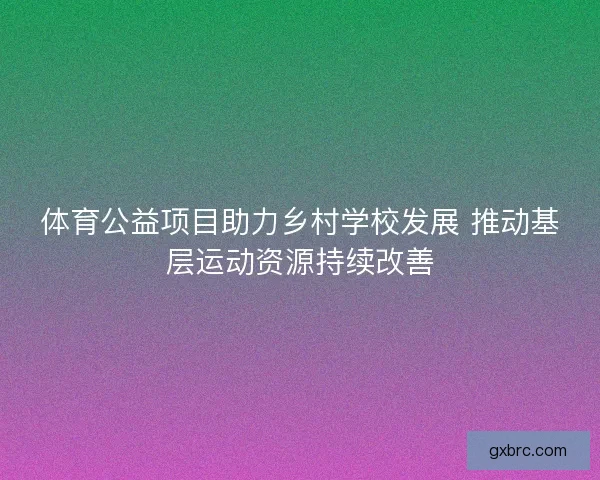 体育公益项目助力乡村学校发展 推动基层运动资源持续改善