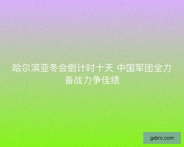 哈尔滨亚冬会倒计时十天 中国军团全力备战力争佳绩