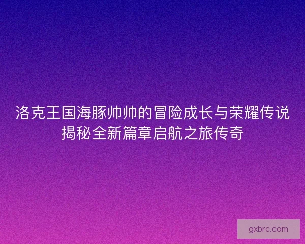 洛克王国海豚帅帅的冒险成长与荣耀传说揭秘全新篇章启航之旅传奇