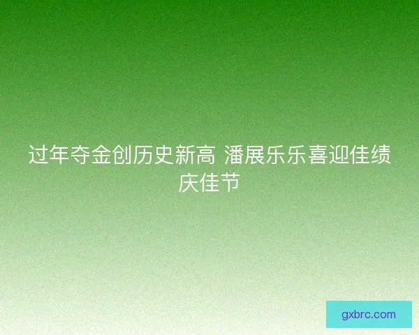 过年夺金创历史新高 潘展乐乐喜迎佳绩庆佳节