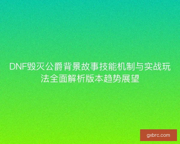 DNF毁灭公爵背景故事技能机制与实战玩法全面解析版本趋势展望
