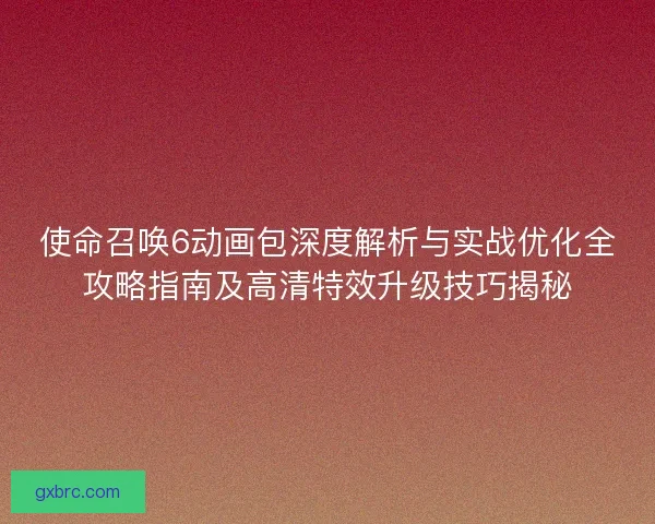使命召唤6动画包深度解析与实战优化全攻略指南及高清特效升级技巧揭秘 使命召唤6动画包深度解析与实战优化全攻略指南及高清特效升级技巧揭秘