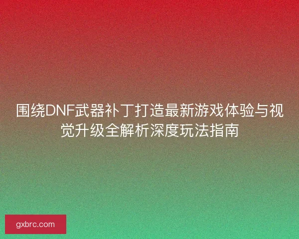 围绕DNF武器补丁打造最新游戏体验与视觉升级全解析深度玩法指南