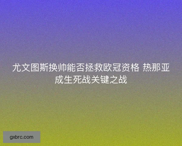 尤文图斯换帅能否拯救欧冠资格 热那亚成生死战关键之战