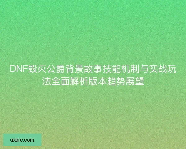 DNF毁灭公爵背景故事技能机制与实战玩法全面解析版本趋势展望