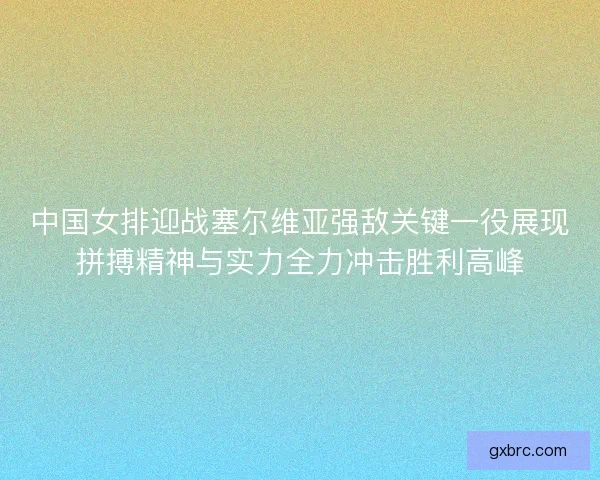 中国女排迎战塞尔维亚强敌关键一役展现拼搏精神与实力全力冲击胜利高峰