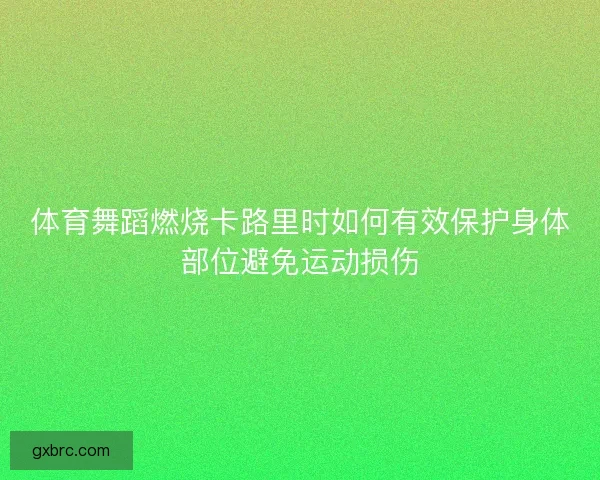 体育舞蹈燃烧卡路里时如何有效保护身体部位避免运动损伤