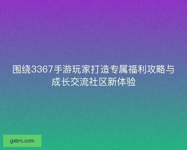 围绕3367手游玩家打造专属福利攻略与成长交流社区新体验