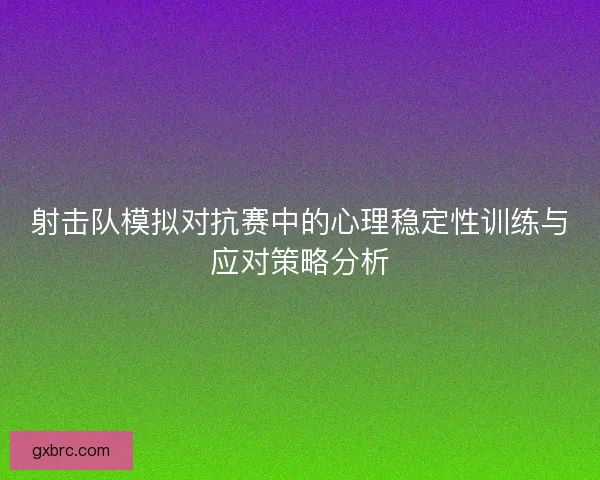 射击队模拟对抗赛中的心理稳定性训练与应对策略分析