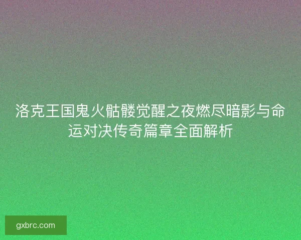 洛克王国鬼火骷髅觉醒之夜燃尽暗影与命运对决传奇篇章全面解析