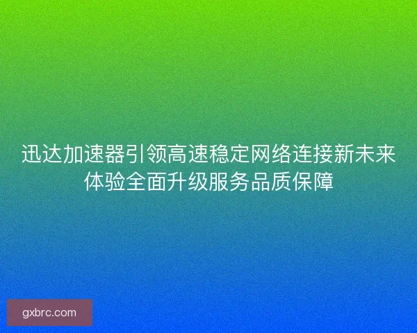 迅达加速器引领高速稳定网络连接新未来体验全面升级服务品质保障