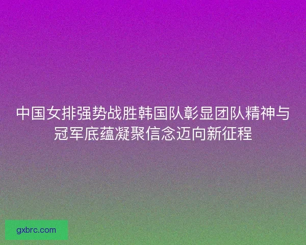 中国女排强势战胜韩国队彰显团队精神与冠军底蕴凝聚信念迈向新征程