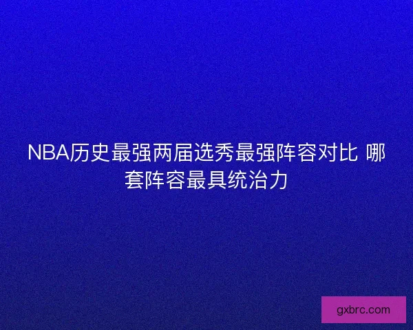 NBA历史最强两届选秀最强阵容对比 哪套阵容最具统治力 NBA历史最强两届选秀最强阵容对比 哪套阵容最具统治力