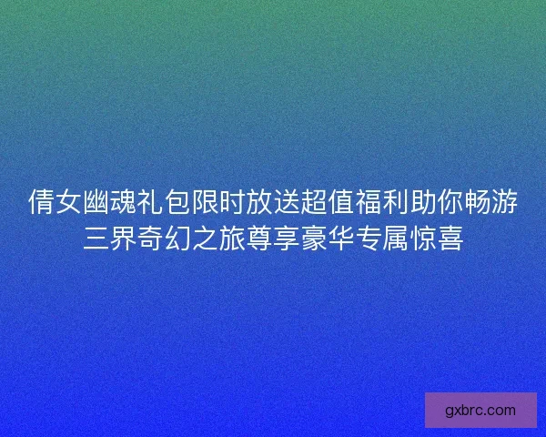 倩女幽魂礼包限时放送超值福利助你畅游三界奇幻之旅尊享豪华专属惊喜 倩女幽魂礼包限时放送超值福利助你畅游三界奇幻之旅尊享豪华专属惊喜