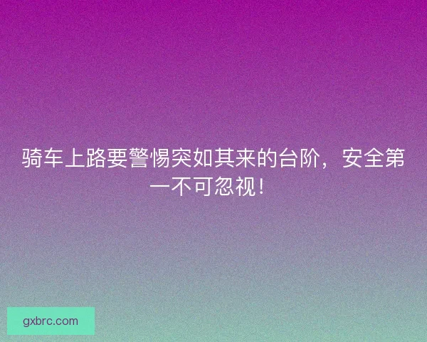 骑车上路要警惕突如其来的台阶,安全第一不可忽视! 骑车上路要警惕突如其来的台阶,安全第一不可忽视!