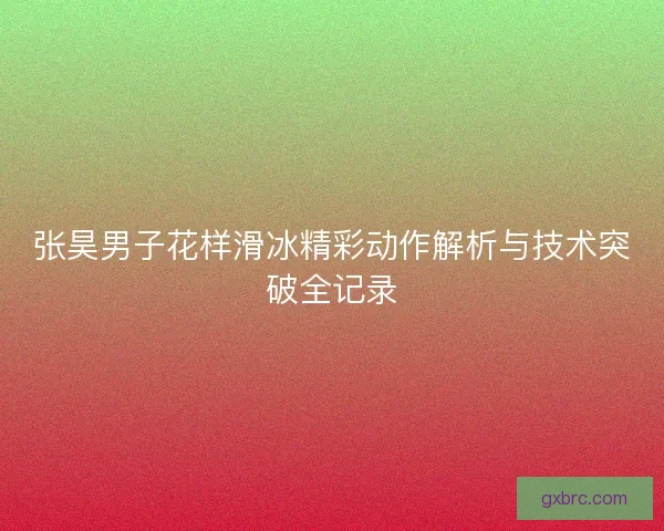 张昊男子花样滑冰精彩动作解析与技术突破全记录